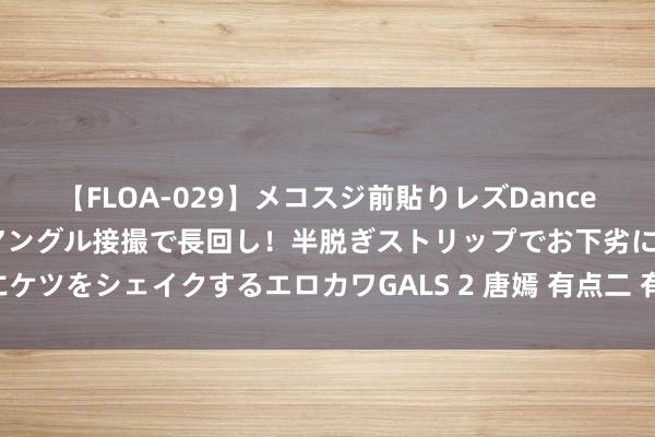【FLOA-029】メコスジ前貼りレズDance オマ○コ喰い込みをローアングル接撮で長回し！半脱ぎストリップでお下劣にケツをシェイクするエロカワGALS 2 唐嫣 有点二 有点女汉子 还有点磊浪不羁