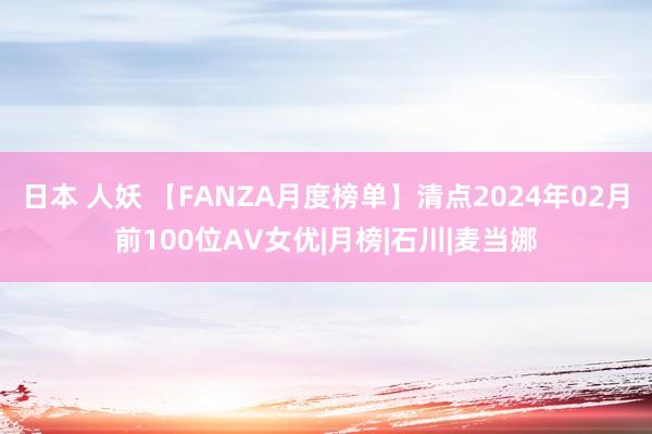 日本 人妖 【FANZA月度榜单】清点2024年02月前100位AV女优|月榜|石川|麦当娜