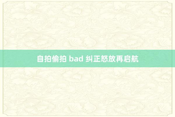 自拍偷拍 bad 纠正怒放再启航