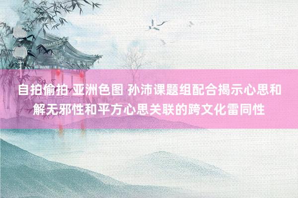 自拍偷拍 亚洲色图 孙沛课题组配合揭示心思和解无邪性和平方心思关联的跨文化雷同性