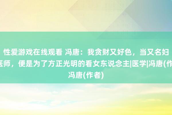 性爱游戏在线观看 冯唐：我贪财又好色，当又名妇科医师，便是为了方正光明的看女东说念主|医学|冯唐(作者)