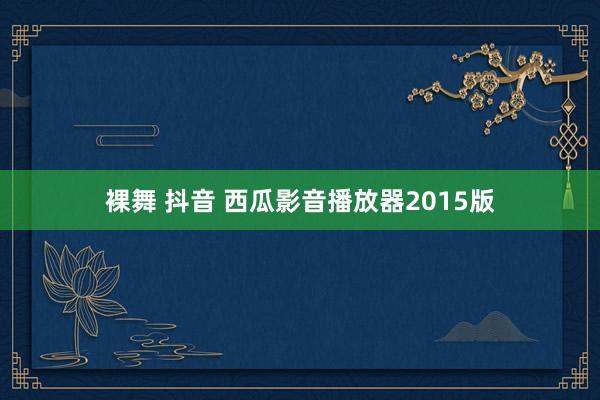 裸舞 抖音 西瓜影音播放器2015版