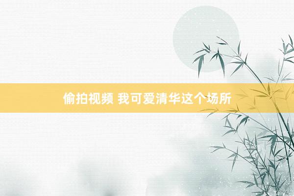 偷拍视频 我可爱清华这个场所