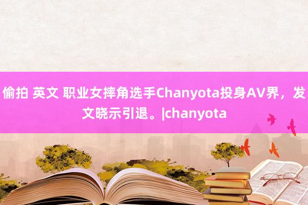 偷拍 英文 职业女摔角选手Chanyota投身AV界,发文晓示引退。|chanyota