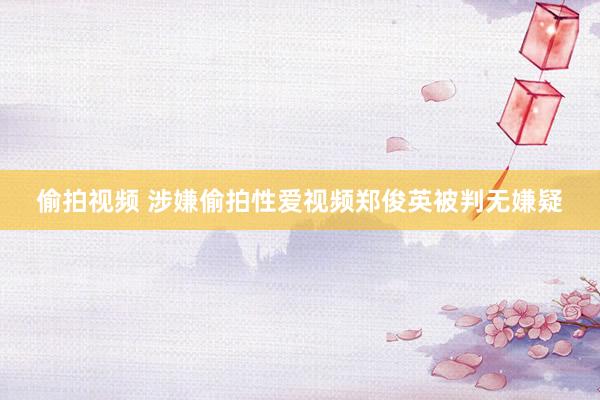 偷拍视频 涉嫌偷拍性爱视频郑俊英被判无嫌疑