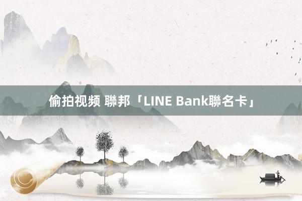 偷拍视频 聯邦「LINE Bank聯名卡」