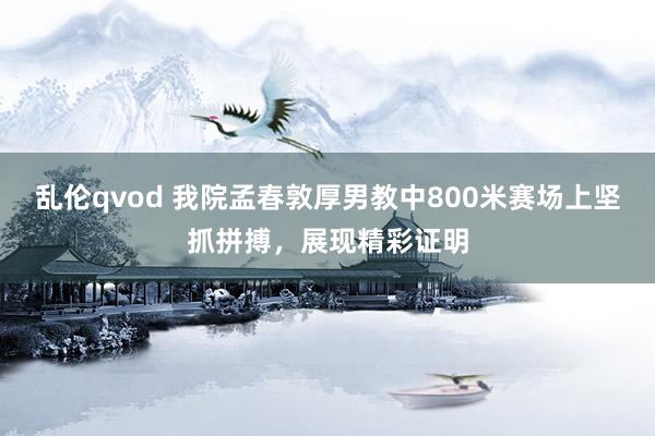 乱伦qvod 我院孟春敦厚男教中800米赛场上坚抓拼搏,展现精彩证明