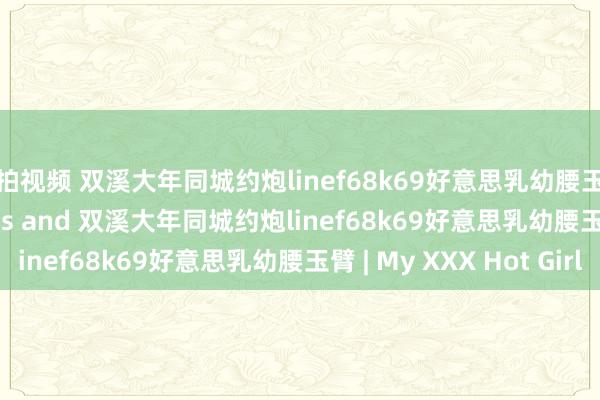 偷拍视频 双溪大年同城约炮linef68k69好意思乳幼腰玉臂 xdcr porn videos and 双溪大年同城约炮linef68k69好意思乳幼腰玉臂 | My XXX Hot Girl
