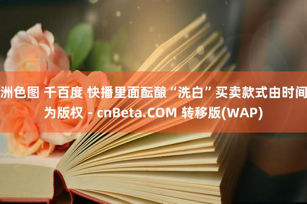 亚洲色图 千百度 快播里面酝酿“洗白”买卖款式由时间转为版权 - cnBeta.COM 转移版(WAP)