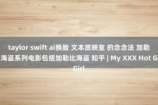 taylor swift ai换脸 文本放映室 的念念法 加勒比海盗系列电影包括加勒比海盗 知乎 | My XXX Hot Girl