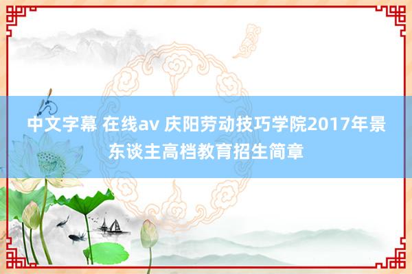 中文字幕 在线av 庆阳劳动技巧学院2017年景东谈主高档教育招生简章