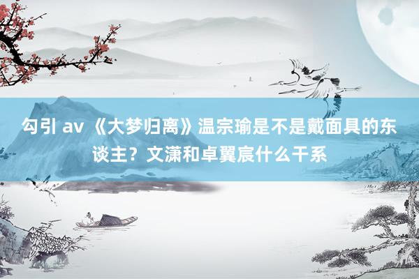勾引 av 《大梦归离》温宗瑜是不是戴面具的东谈主？文潇和卓翼宸什么干系