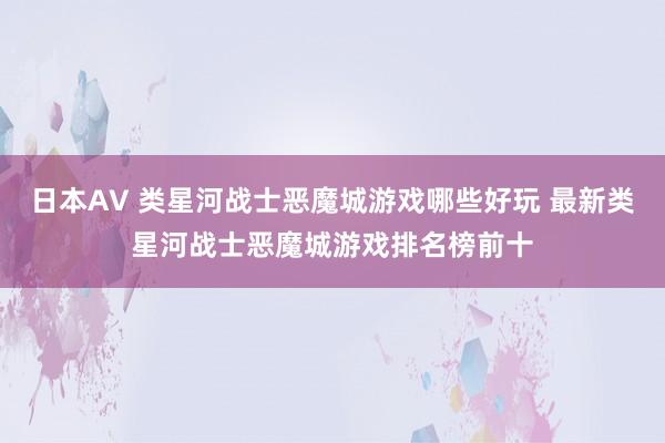 日本AV 类星河战士恶魔城游戏哪些好玩 最新类星河战士恶魔城游戏排名榜前十