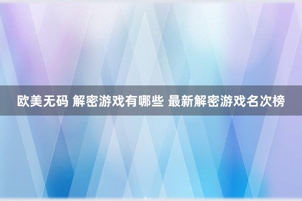 欧美无码 解密游戏有哪些 最新解密游戏名次榜