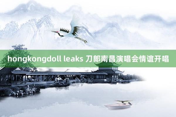 hongkongdoll leaks 刀郎南昌演唱会情谊开唱