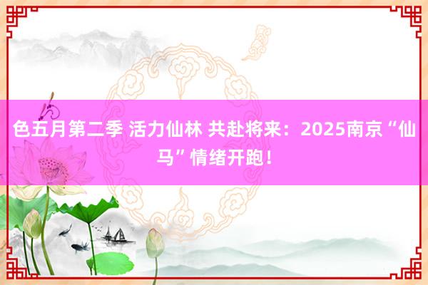 色五月第二季 活力仙林 共赴将来：2025南京“仙马”情绪开跑！