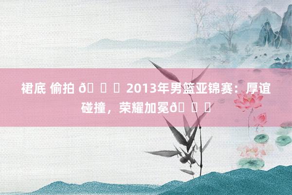 裙底 偷拍 🏀2013年男篮亚锦赛：厚谊碰撞，荣耀加冕🏆