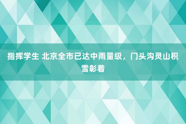 指挥学生 北京全市已达中雨量级，门头沟灵山积雪彰着