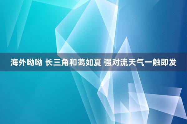海外呦呦 长三角和蔼如夏 强对流天气一触即发
