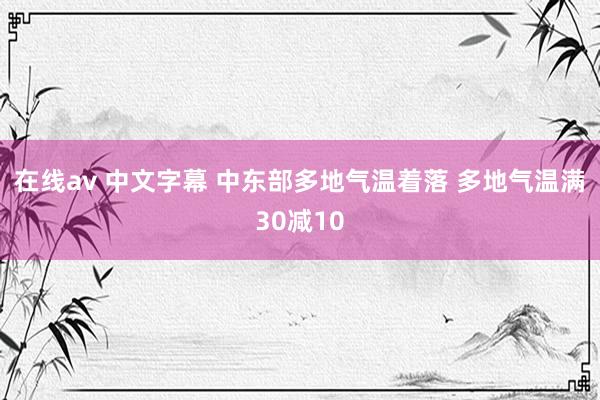 在线av 中文字幕 中东部多地气温着落 多地气温满30减10