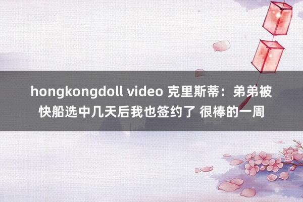 hongkongdoll video 克里斯蒂：弟弟被快船选中几天后我也签约了 很棒的一周