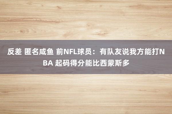 反差 匿名咸鱼 前NFL球员：有队友说我方能打NBA 起码得分能比西蒙斯多
