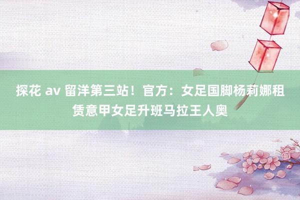 探花 av 留洋第三站！官方：女足国脚杨莉娜租赁意甲女足升班马拉王人奥