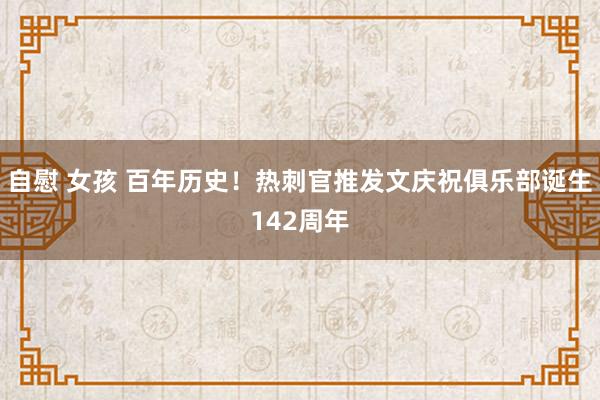 自慰 女孩 百年历史！热刺官推发文庆祝俱乐部诞生142周年