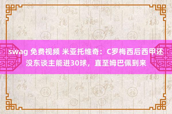 swag 免费视频 米亚托维奇：C罗梅西后西甲还没东谈主能进30球，直至姆巴佩到来