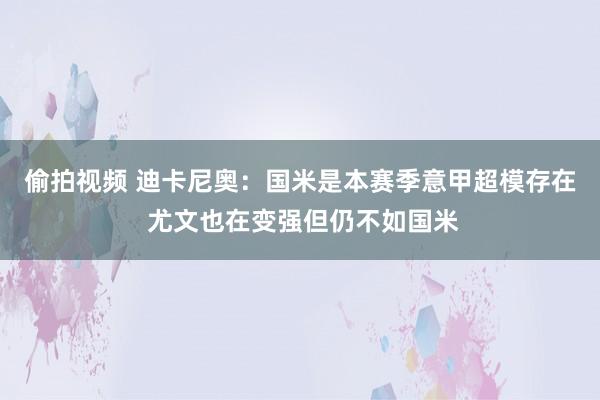 偷拍视频 迪卡尼奥：国米是本赛季意甲超模存在 尤文也在变强但仍不如国米
