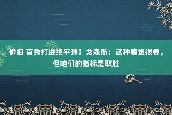 偷拍 首秀打进绝平球！戈森斯：这种嗅觉很棒，但咱们的指标是取胜