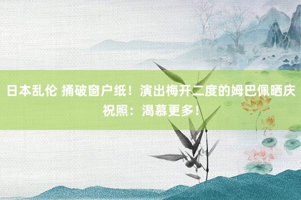 日本乱伦 捅破窗户纸!演出梅开二度的姆巴佩晒庆祝照:渴慕更多!