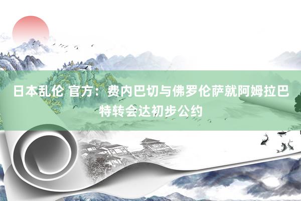 日本乱伦 官方：费内巴切与佛罗伦萨就阿姆拉巴特转会达初步公约