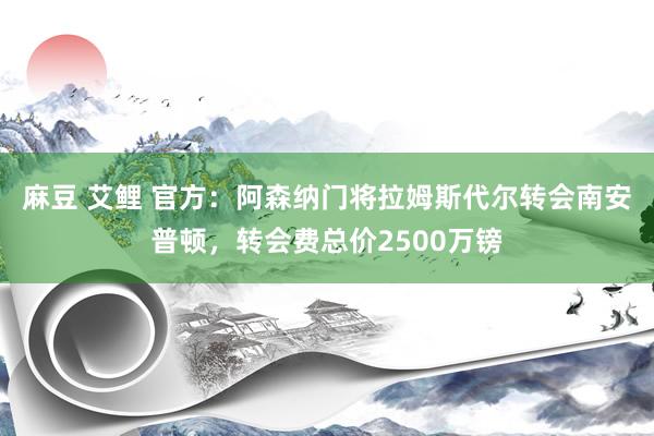 麻豆 艾鲤 官方：阿森纳门将拉姆斯代尔转会南安普顿，转会费总价2500万镑