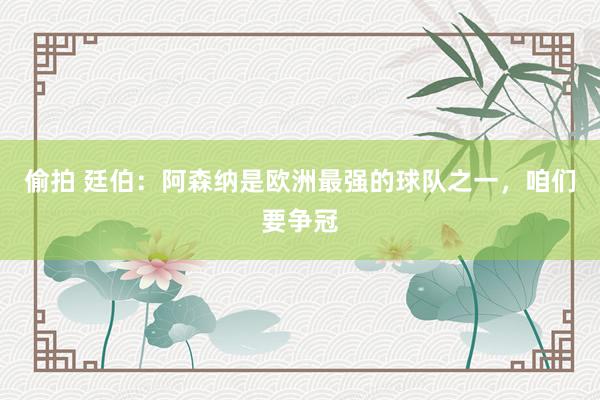偷拍 廷伯：阿森纳是欧洲最强的球队之一，咱们要争冠