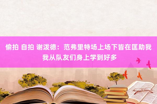 偷拍 自拍 谢泼德：范弗里特场上场下皆在匡助我 我从队友们身上学到好多