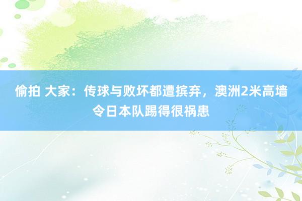 偷拍 大家：传球与败坏都遭摈弃，澳洲2米高墙令日本队踢得很祸患