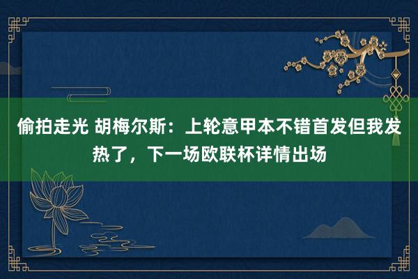偷拍走光 胡梅尔斯：上轮意甲本不错首发但我发热了，下一场欧联杯详情出场