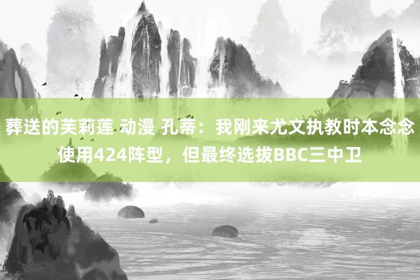 葬送的芙莉莲 动漫 孔蒂：我刚来尤文执教时本念念使用424阵型，但最终选拔BBC三中卫