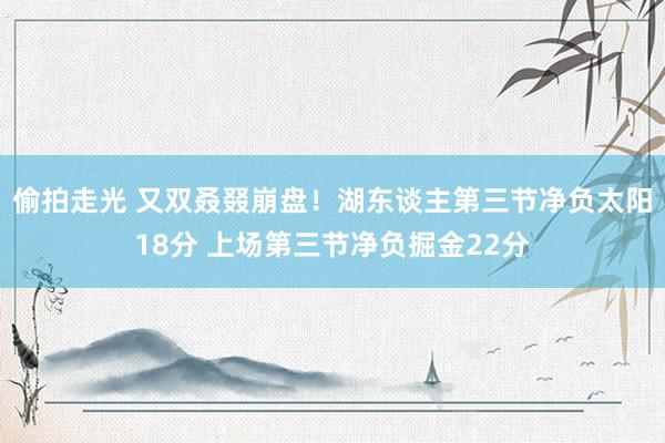 偷拍走光 又双叒叕崩盘！湖东谈主第三节净负太阳18分 上场第三节净负掘金22分