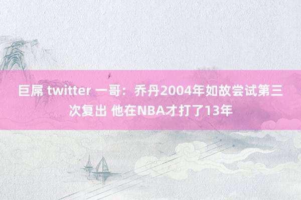 巨屌 twitter 一哥：乔丹2004年如故尝试第三次复出 他在NBA才打了13年