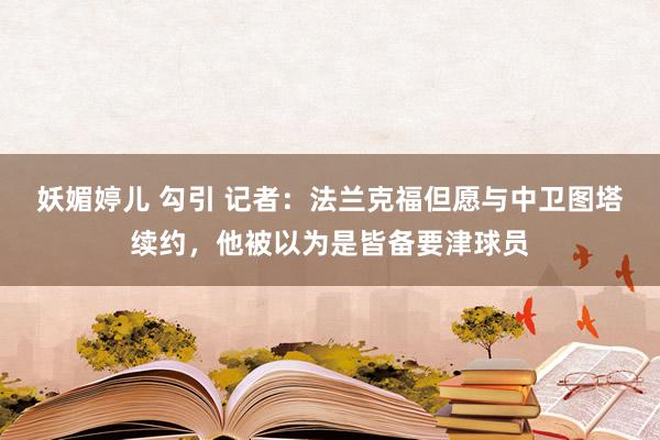 妖媚婷儿 勾引 记者：法兰克福但愿与中卫图塔续约，他被以为是皆备要津球员