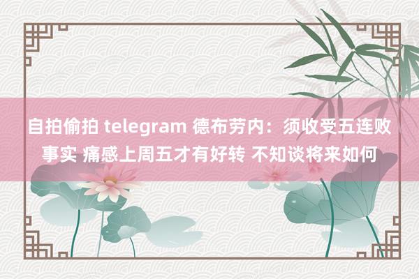 自拍偷拍 telegram 德布劳内：须收受五连败事实 痛感上周五才有好转 不知谈将来如何