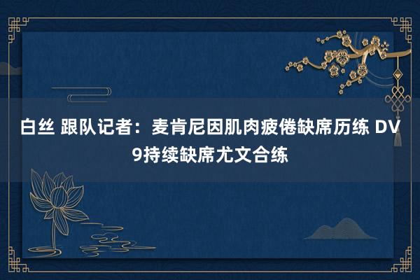 白丝 跟队记者：麦肯尼因肌肉疲倦缺席历练 DV9持续缺席尤文合练