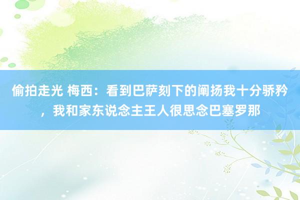 偷拍走光 梅西：看到巴萨刻下的阐扬我十分骄矜，我和家东说念主王人很思念巴塞罗那