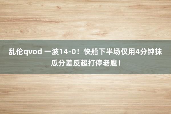 乱伦qvod 一波14-0!快船下半场仅用4分钟抹瓜分差反超打停老鹰!
