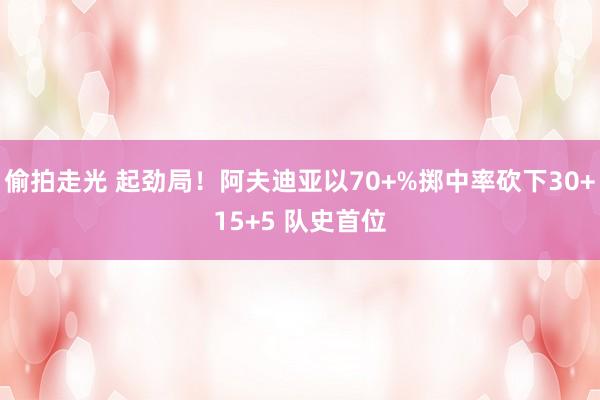 偷拍走光 起劲局！阿夫迪亚以70+%掷中率砍下30+15+5 队史首位