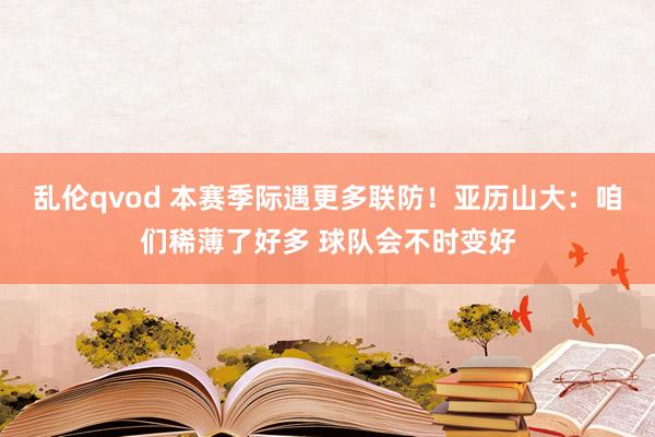 乱伦qvod 本赛季际遇更多联防！亚历山大：咱们稀薄了好多 球队会不时变好