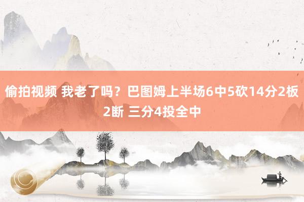 偷拍视频 我老了吗？巴图姆上半场6中5砍14分2板2断 三分4投全中