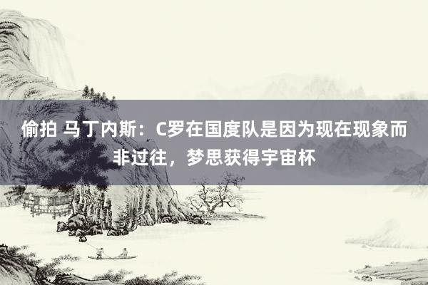 偷拍 马丁内斯：C罗在国度队是因为现在现象而非过往，梦思获得宇宙杯